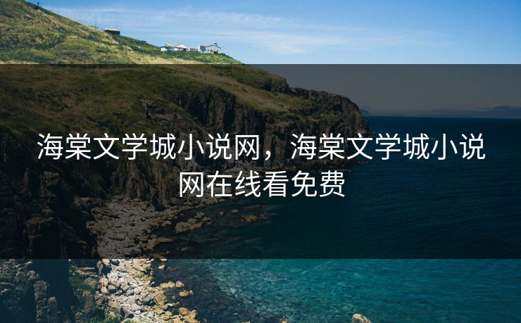 海棠文学城小说网,海棠文学城小说网在线看免费 海棠文学城小说网,海棠文学城小说网在线看免费