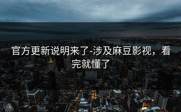 官方更新说明来了-涉及麻豆影视，看完就懂了