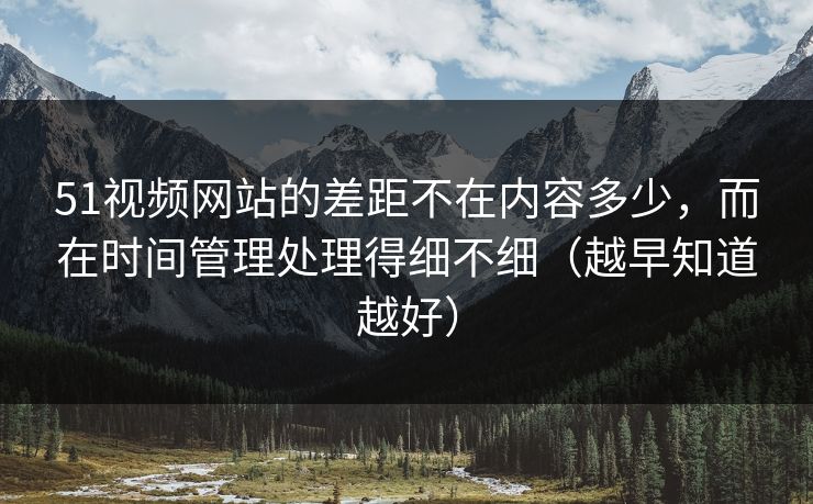 51视频网站的差距不在内容多少，而在时间管理处理得细不细（越早知道越好）