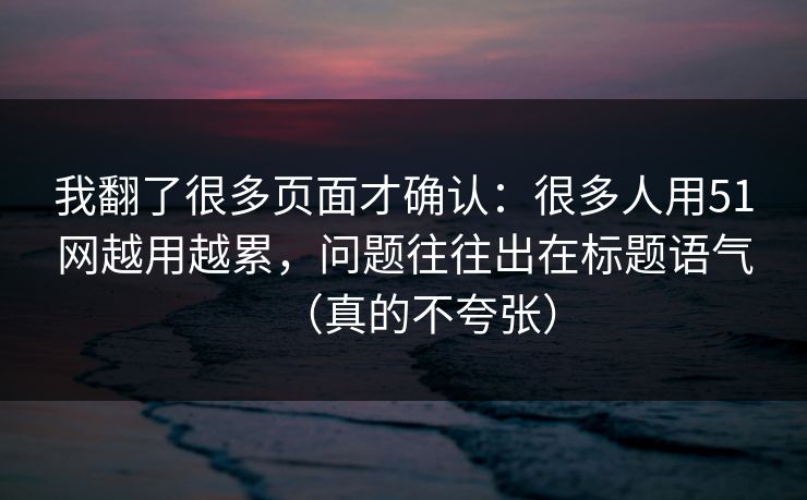 我翻了很多页面才确认：很多人用51网越用越累，问题往往出在标题语气（真的不夸张）