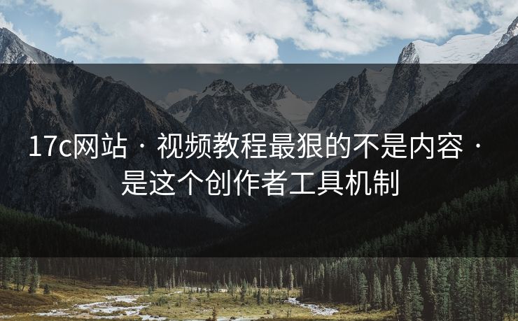 17c网站 · 视频教程最狠的不是内容 · 是这个创作者工具机制