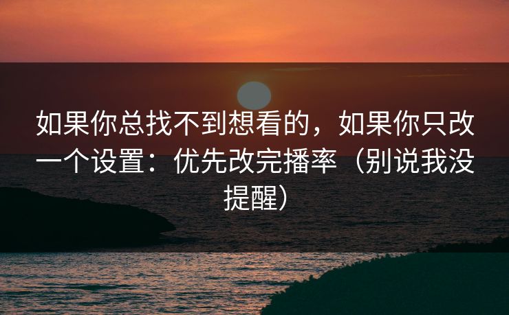 如果你总找不到想看的，如果你只改一个设置：优先改完播率（别说我没提醒）