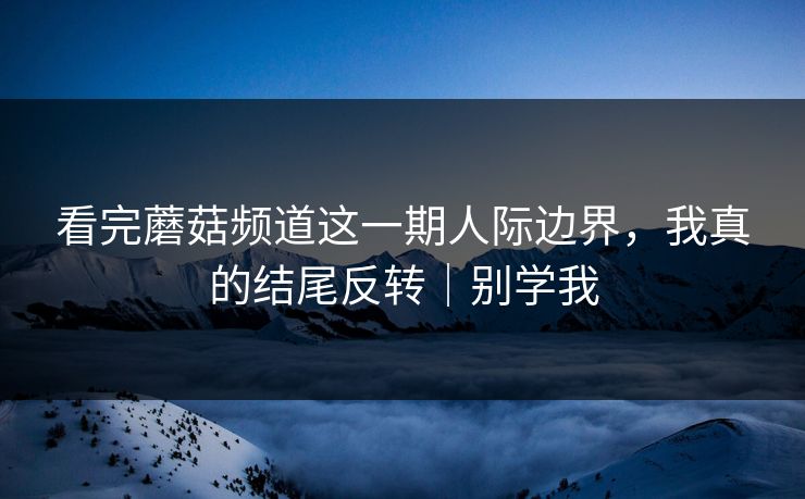 看完蘑菇频道这一期人际边界，我真的结尾反转｜别学我