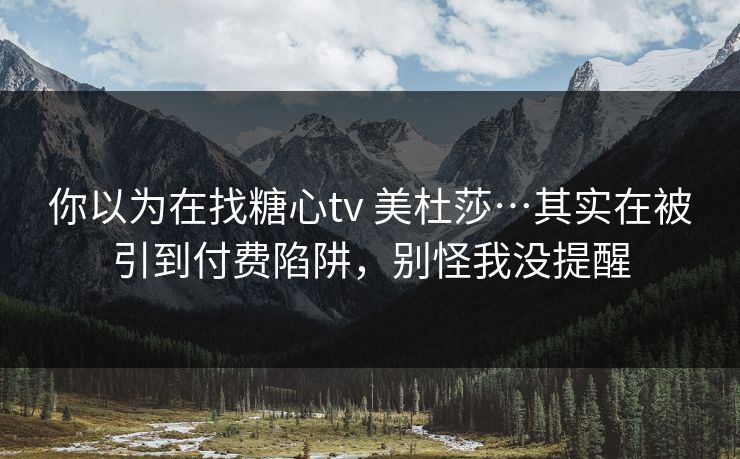 你以为在找糖心tv 美杜莎…其实在被引到付费陷阱，别怪我没提醒