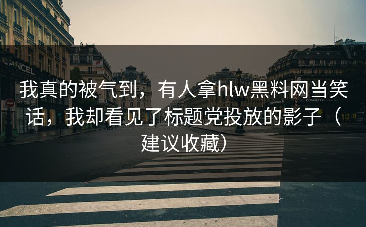 我真的被气到，有人拿hlw黑料网当笑话，我却看见了标题党投放的影子（建议收藏）
