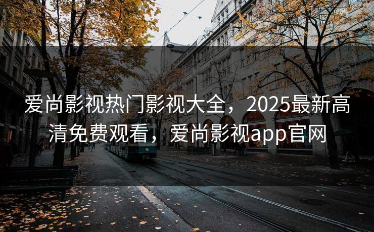 爱尚影视热门影视大全，2025最新高清免费观看，爱尚影视app官网