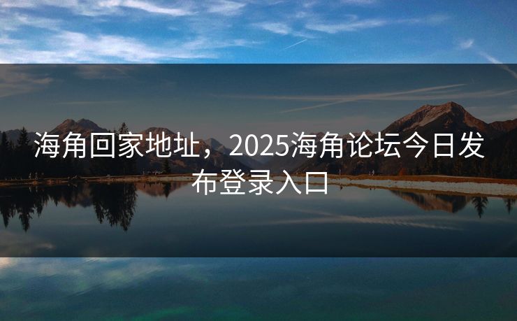 海角回家地址，2025海角论坛今日发布登录入口