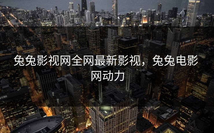 兔兔影视网全网最新影视，兔兔电影 网动力