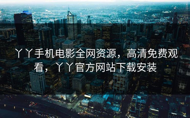 丫丫手机电影全网资源,高清免费观看,丫丫官方网站下载安装 丫丫手机电影全网资源,高清免费观看,丫丫官方网站下载安装
