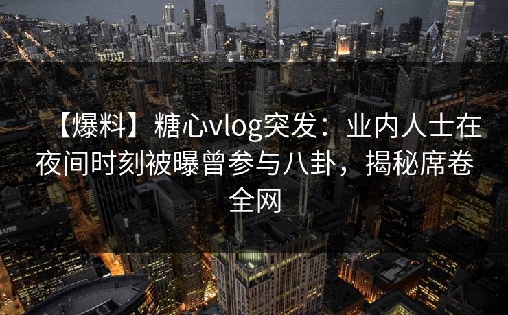 【爆料】糖心vlog突发：业内人士在夜间时刻被曝曾参与八卦，揭秘席卷全网