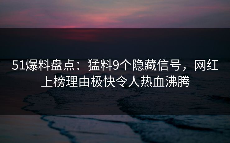 51爆料盘点：猛料9个隐藏信号，网红上榜理由极快令人热血沸腾