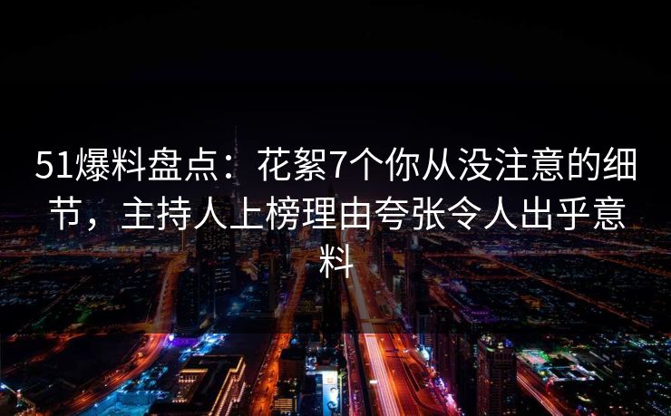 51爆料盘点：花絮7个你从没注意的细节，主持人上榜理由夸张令人出乎意料