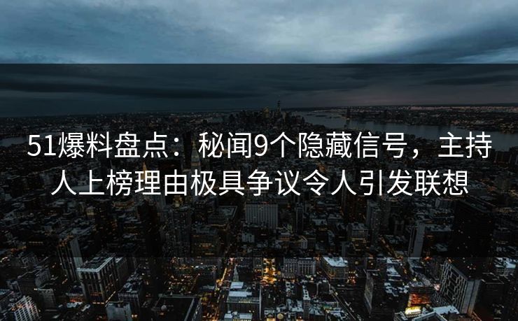 51爆料盘点：秘闻9个隐藏信号，主持人上榜理由极具争议令人引发联想