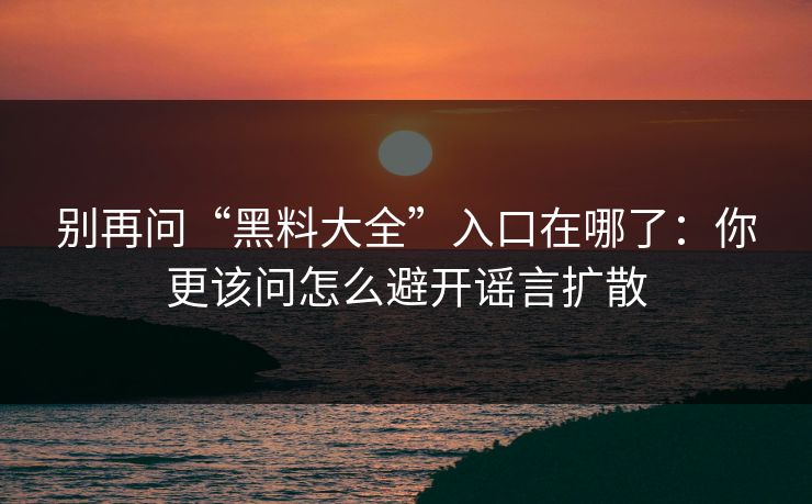 别再问“黑料大全”入口在哪了：你更该问怎么避开谣言扩散