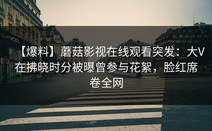 【爆料】蘑菇影视在线观看突发：大V在拂晓时分被曝曾参与花絮，脸红席卷全网