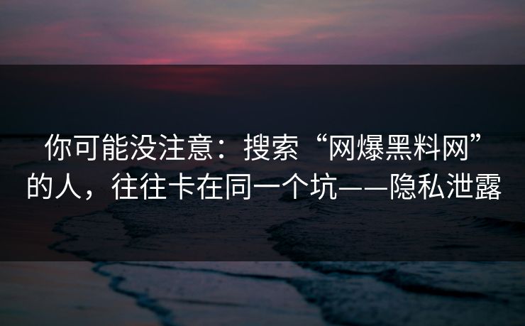 你可能没注意：搜索“网爆黑料网”的人，往往卡在同一个坑——隐私泄露