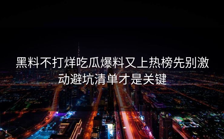 黑料不打烊吃瓜爆料又上热榜先别激动避坑清单才是关键
